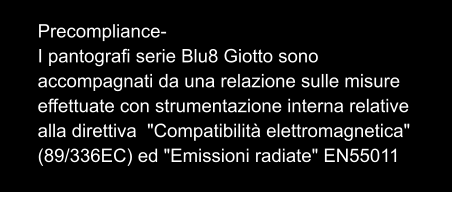 Precompliance- I pantografi serie Blu8 Giotto sono accompagnati da una relazione sulle misure effettuate con strumentazione interna relative alla direttiva  "Compatibilità elettromagnetica" (89/336EC) ed "Emissioni radiate" EN55011