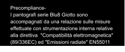 Precompliance- I pantografi serie Blu8 Giotto sono accompagnati da una relazione sulle misure effettuate con strumentazione interna relative alla direttiva  "Compatibilità elettromagnetica" (89/336EC) ed "Emissioni radiate" EN55011