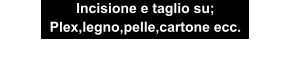 Incisione e taglio su; Plex,legno,pelle,cartone ecc.