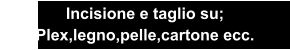 Incisione e taglio su; Plex,legno,pelle,cartone ecc.