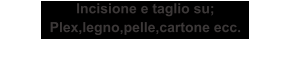 Incisione e taglio su; Plex,legno,pelle,cartone ecc.
