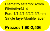 Diametro esterno:32mm Filettatira:M14 Foro:1/1.2/1.5/2/2.5/3mm Single layer/double layer  Prezzo: 1,90-2,50€