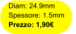Diam: 24.9mm Spessore: 1.5mm Prezzo: 1,90€
