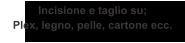 Incisione e taglio su; Plex, legno, pelle, cartone ecc.