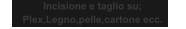 Incisione e taglio su; Plex,Legno,pelle,cartone ecc.