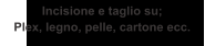 Incisione e taglio su; Plex, legno, pelle, cartone ecc.