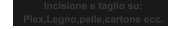 Incisione e taglio su; Plex,Legno,pelle,cartone ecc.